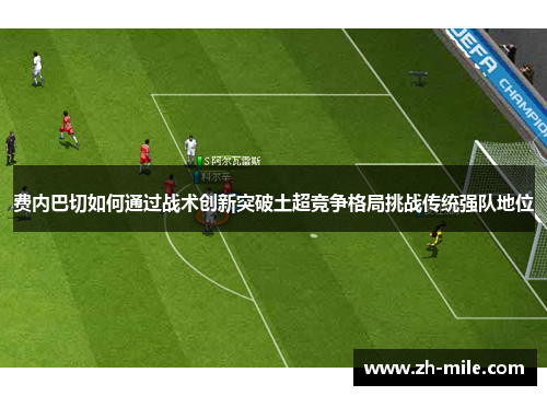 费内巴切如何通过战术创新突破土超竞争格局挑战传统强队地位 费内巴切如何通过战术创新突破土超竞争格局挑战传统强队地位