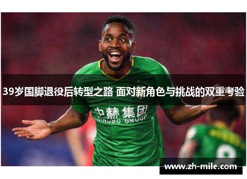 39岁国脚退役后转型之路 面对新角色与挑战的双重考验