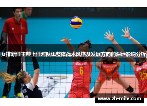 女排新任主帅上任对队伍整体战术风格及发展方向的深远影响分析 女排新任主帅上任对队伍整体战术风格及发展方向的深远影响分析