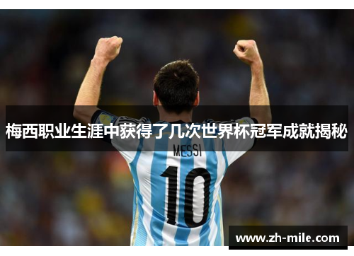 梅西职业生涯中获得了几次世界杯冠军成就揭秘 梅西职业生涯中获得了几次世界杯冠军成就揭秘