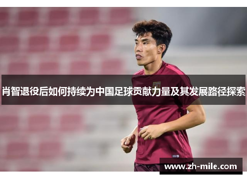 肖智退役后如何持续为中国足球贡献力量及其发展路径探索 肖智退役后如何持续为中国足球贡献力量及其发展路径探索