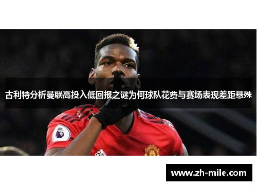 古利特分析曼联高投入低回报之谜为何球队花费与赛场表现差距悬殊 古利特分析曼联高投入低回报之谜为何球队花费与赛场表现差距悬殊