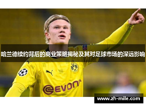 哈兰德续约背后的商业策略揭秘及其对足球市场的深远影响 哈兰德续约背后的商业策略揭秘及其对足球市场的深远影响