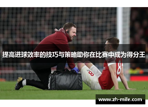 提高进球效率的技巧与策略助你在比赛中成为得分王 提高进球效率的技巧与策略助你在比赛中成为得分王