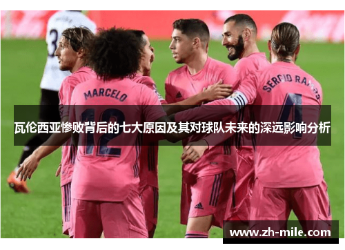 瓦伦西亚惨败背后的七大原因及其对球队未来的深远影响分析 瓦伦西亚惨败背后的七大原因及其对球队未来的深远影响分析