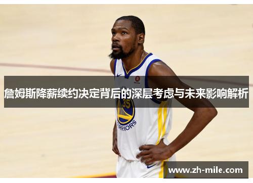 詹姆斯降薪续约决定背后的深层考虑与未来影响解析 詹姆斯降薪续约决定背后的深层考虑与未来影响解析