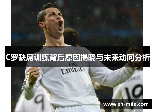 C罗缺席训练背后原因揭晓与未来动向分析 C罗缺席训练背后原因揭晓与未来动向分析