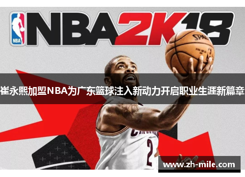 崔永熙加盟NBA为广东篮球注入新动力开启职业生涯新篇章
