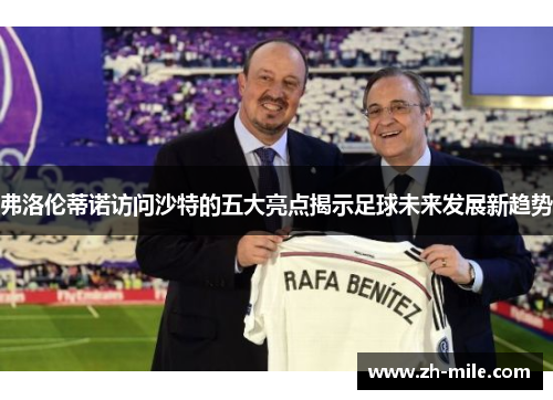 弗洛伦蒂诺访问沙特的五大亮点揭示足球未来发展新趋势 弗洛伦蒂诺访问沙特的五大亮点揭示足球未来发展新趋势