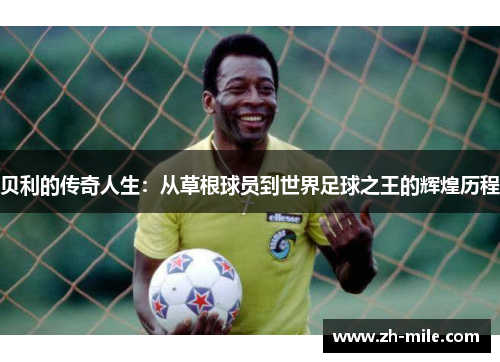 贝利的传奇人生:从草根球员到世界足球之王的辉煌历程 贝利的传奇人生:从草根球员到世界足球之王的辉煌历程