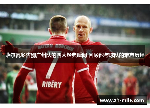 萨尔瓦多告别广州队的四大经典瞬间 回顾他与球队的难忘历程 萨尔瓦多告别广州队的四大经典瞬间 回顾他与球队的难忘历程