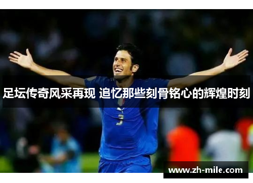 足坛传奇风采再现 追忆那些刻骨铭心的辉煌时刻 足坛传奇风采再现 追忆那些刻骨铭心的辉煌时刻