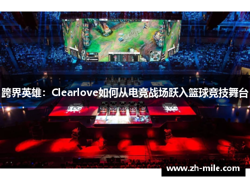 跨界英雄:Clearlove如何从电竞战场跃入篮球竞技舞台 跨界英雄:Clearlove如何从电竞战场跃入篮球竞技舞台