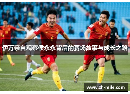 伊万亲自观察侯永永背后的赛场故事与成长之路 伊万亲自观察侯永永背后的赛场故事与成长之路