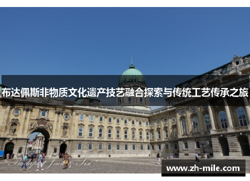 布达佩斯非物质文化遗产技艺融合探索与传统工艺传承之旅 布达佩斯非物质文化遗产技艺融合探索与传统工艺传承之旅