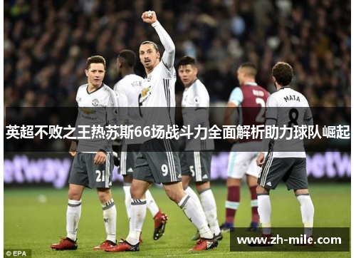 英超不败之王热苏斯66场战斗力全面解析助力球队崛起 英超不败之王热苏斯66场战斗力全面解析助力球队崛起