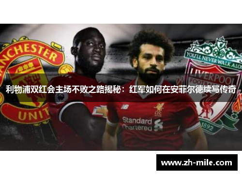 利物浦双红会主场不败之路揭秘:红军如何在安菲尔德续写传奇 利物浦双红会主场不败之路揭秘:红军如何在安菲尔德续写传奇