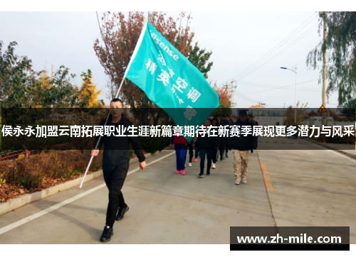 侯永永加盟云南拓展职业生涯新篇章期待在新赛季展现更多潜力与风采 侯永永加盟云南拓展职业生涯新篇章期待在新赛季展现更多潜力与风采