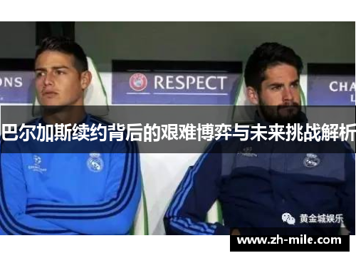 巴尔加斯续约背后的艰难博弈与未来挑战解析 巴尔加斯续约背后的艰难博弈与未来挑战解析