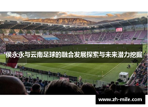 侯永永与云南足球的融合发展探索与未来潜力挖掘 侯永永与云南足球的融合发展探索与未来潜力挖掘