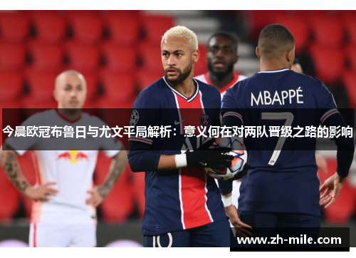 今晨欧冠布鲁日与尤文平局解析:意义何在对两队晋级之路的影响 今晨欧冠布鲁日与尤文平局解析:意义何在对两队晋级之路的影响