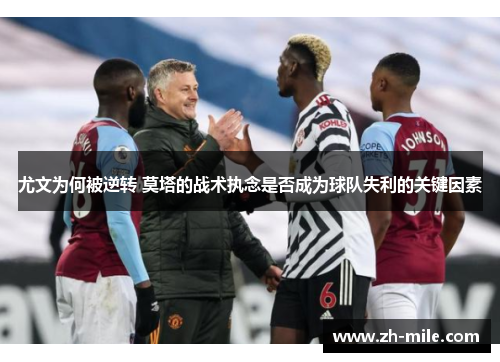 尤文为何被逆转 莫塔的战术执念是否成为球队失利的关键因素 尤文为何被逆转 莫塔的战术执念是否成为球队失利的关键因素