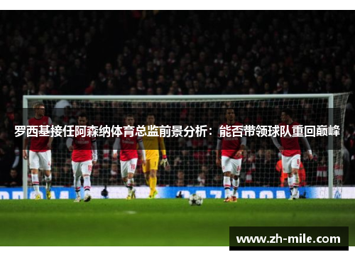 罗西基接任阿森纳体育总监前景分析:能否带领球队重回巅峰 罗西基接任阿森纳体育总监前景分析:能否带领球队重回巅峰