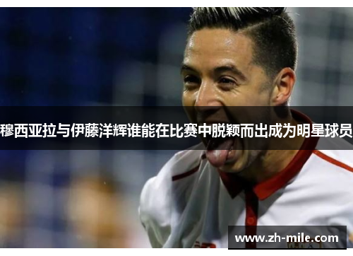 穆西亚拉与伊藤洋辉谁能在比赛中脱颖而出成为明星球员 穆西亚拉与伊藤洋辉谁能在比赛中脱颖而出成为明星球员
