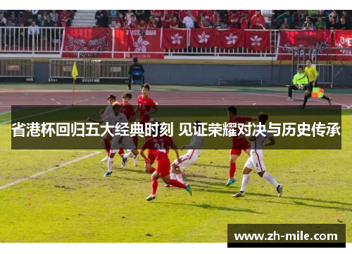 省港杯回归五大经典时刻 见证荣耀对决与历史传承 省港杯回归五大经典时刻 见证荣耀对决与历史传承