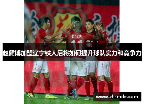赵健博加盟辽宁铁人后将如何提升球队实力和竞争力 赵健博加盟辽宁铁人后将如何提升球队实力和竞争力
