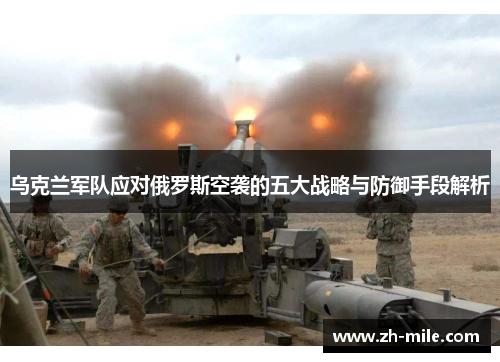 乌克兰军队应对俄罗斯空袭的五大战略与防御手段解析 乌克兰军队应对俄罗斯空袭的五大战略与防御手段解析