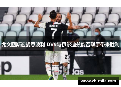 尤文图斯迎战恩波利 DV9与伊尔迪兹能否联手带来胜利 尤文图斯迎战恩波利 DV9与伊尔迪兹能否联手带来胜利