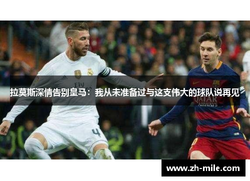 拉莫斯深情告别皇马:我从未准备过与这支伟大的球队说再见 拉莫斯深情告别皇马:我从未准备过与这支伟大的球队说再见