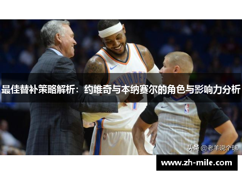 最佳替补策略解析:约维奇与本纳赛尔的角色与影响力分析 最佳替补策略解析:约维奇与本纳赛尔的角色与影响力分析