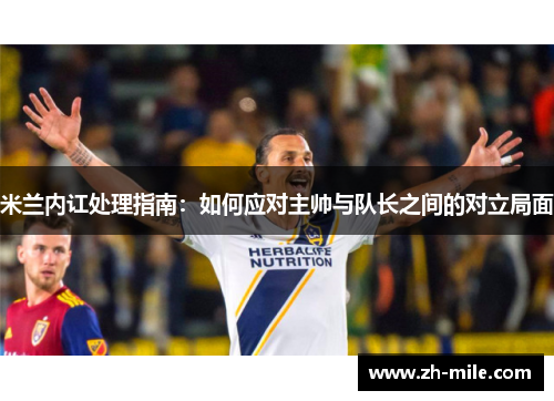 米兰内讧处理指南:如何应对主帅与队长之间的对立局面 米兰内讧处理指南:如何应对主帅与队长之间的对立局面