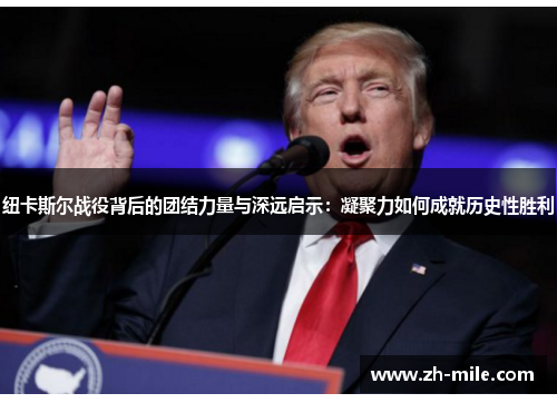 纽卡斯尔战役背后的团结力量与深远启示:凝聚力如何成就历史性胜利 纽卡斯尔战役背后的团结力量与深远启示:凝聚力如何成就历史性胜利