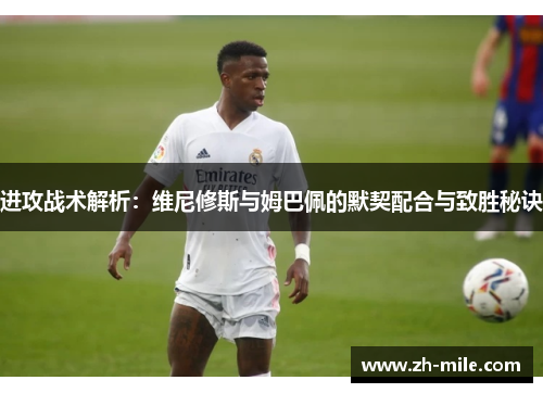 进攻战术解析：维尼修斯与姆巴佩的默契配合与致胜秘诀