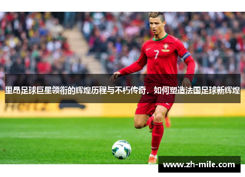 里昂足球巨星领衔的辉煌历程与不朽传奇,如何塑造法国足球新辉煌 里昂足球巨星领衔的辉煌历程与不朽传奇,如何塑造法国足球新辉煌