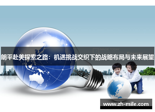 朗平赴美探索之路:机遇挑战交织下的战略布局与未来展望 朗平赴美探索之路:机遇挑战交织下的战略布局与未来展望