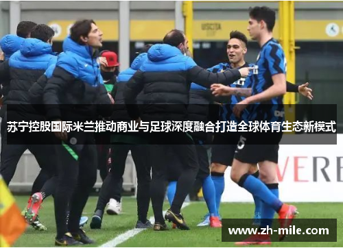 苏宁控股国际米兰推动商业与足球深度融合打造全球体育生态新模式 苏宁控股国际米兰推动商业与足球深度融合打造全球体育生态新模式