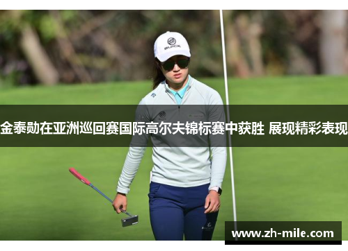 金泰勋在亚洲巡回赛国际高尔夫锦标赛中获胜 展现精彩表现