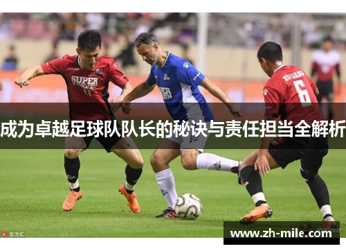 成为卓越足球队队长的秘诀与责任担当全解析 成为卓越足球队队长的秘诀与责任担当全解析