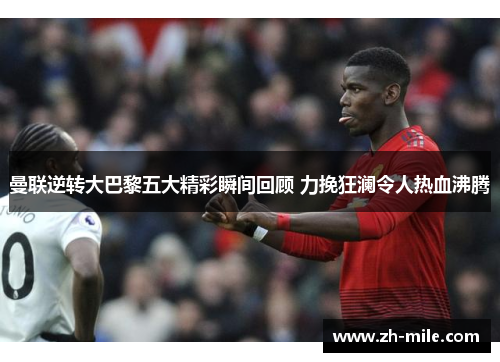 曼联逆转大巴黎五大精彩瞬间回顾 力挽狂澜令人热血沸腾 曼联逆转大巴黎五大精彩瞬间回顾 力挽狂澜令人热血沸腾