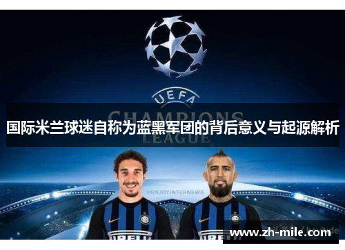 国际米兰球迷自称为蓝黑军团的背后意义与起源解析 国际米兰球迷自称为蓝黑军团的背后意义与起源解析