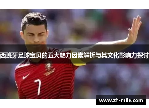 西班牙足球宝贝的五大魅力因素解析与其文化影响力探讨 西班牙足球宝贝的五大魅力因素解析与其文化影响力探讨