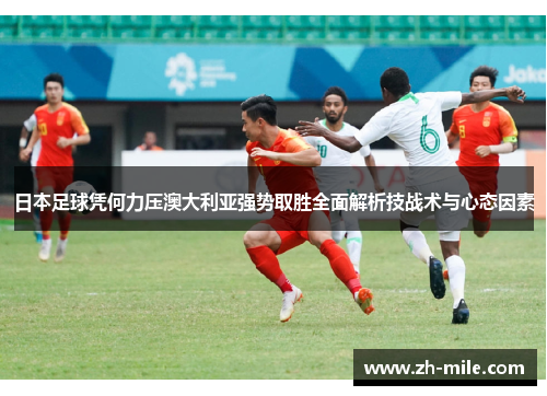 日本足球凭何力压澳大利亚强势取胜全面解析技战术与心态因素 日本足球凭何力压澳大利亚强势取胜全面解析技战术与心态因素