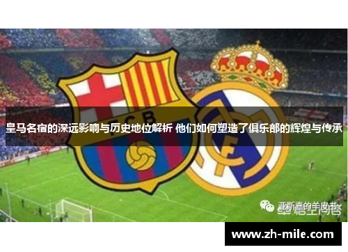 皇马名宿的深远影响与历史地位解析 他们如何塑造了俱乐部的辉煌与传承 皇马名宿的深远影响与历史地位解析 他们如何塑造了俱乐部的辉煌与传承