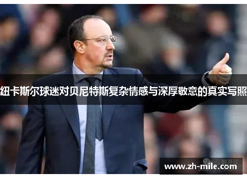 纽卡斯尔球迷对贝尼特斯复杂情感与深厚敬意的真实写照