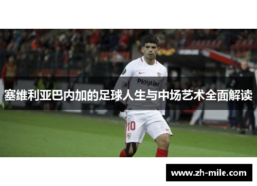 塞维利亚巴内加的足球人生与中场艺术全面解读 塞维利亚巴内加的足球人生与中场艺术全面解读