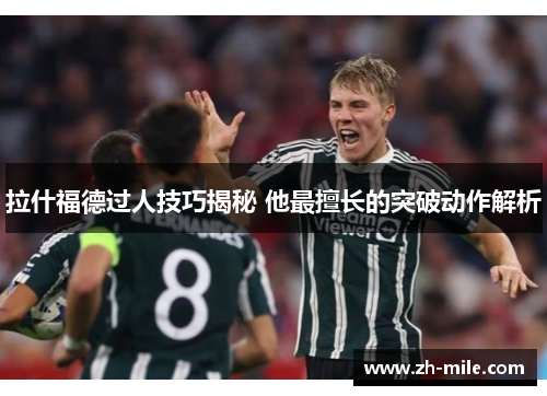 拉什福德过人技巧揭秘 他最擅长的突破动作解析 拉什福德过人技巧揭秘 他最擅长的突破动作解析